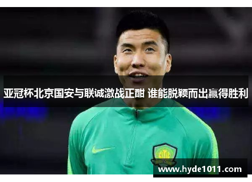 亚冠杯北京国安与联诚激战正酣 谁能脱颖而出赢得胜利