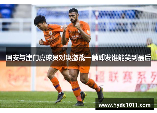 国安与津门虎球员对决激战一触即发谁能笑到最后