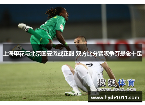 上海申花与北京国安激战正酣 双方比分紧咬争夺悬念十足