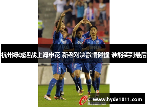 杭州绿城迎战上海申花 新老对决激情碰撞 谁能笑到最后